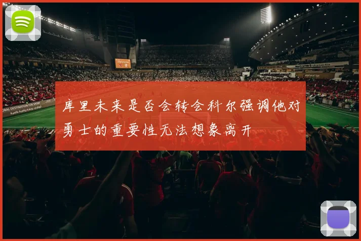 库里未来是否会转会科尔强调他对勇士的重要性无法想象离开