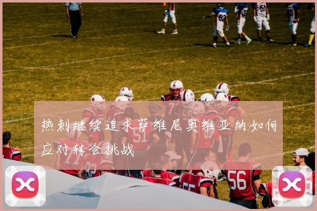 热刺继续追求萨维尼奥维亚纳如何应对转会挑战