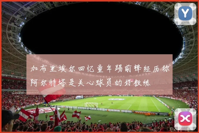 加布里埃尔回忆童年踢前锋经历称阿尔特塔是关心球员的好教练