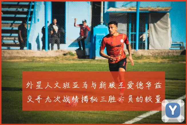 外星人文班亚马与新狼王爱德华兹交手九次战绩揭秘三胜六负的较量分析