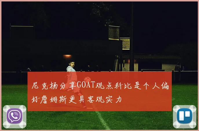 尼克杨分享GOAT观点科比是个人偏好詹姆斯更具客观实力