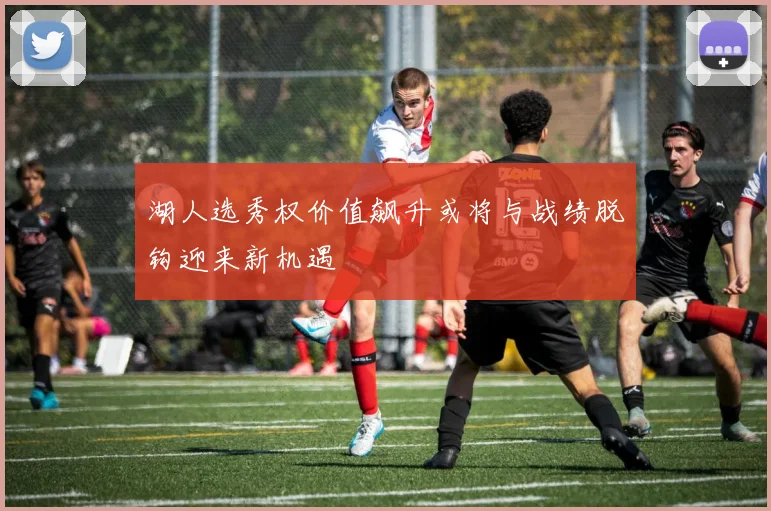 湖人选秀权价值飙升或将与战绩脱钩迎来新机遇