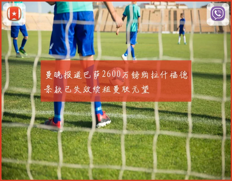 曼晚报道巴萨2600万镑购拉什福德条款已失效续租曼联无望