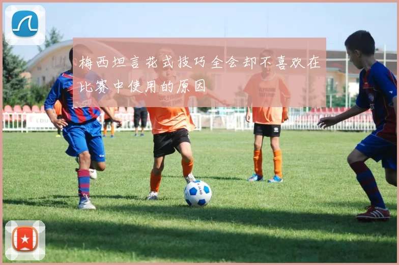 梅西坦言花式技巧全会却不喜欢在比赛中使用的原因