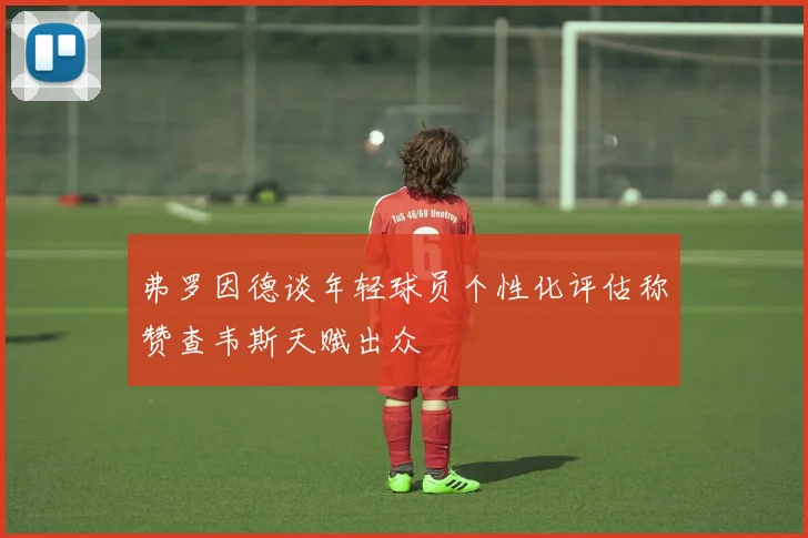 弗罗因德谈年轻球员个性化评估称赞查韦斯天赋出众