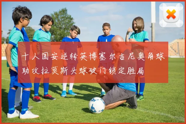 十人国安逆转英博塞尔吉尼奥角球助攻拉莫斯头球破门锁定胜局