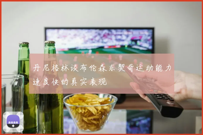 丹尼格林谈布伦森东契奇运动能力速度快的真实表现