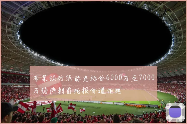 布莱顿对范赫克标价6000万至7000万镑热刺首轮报价遭拒绝