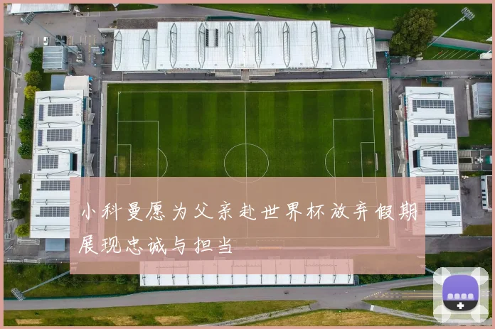 小科曼愿为父亲赴世界杯放弃假期展现忠诚与担当
