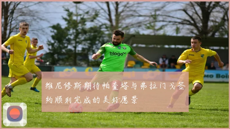 维尼修斯期待帕奎塔与弗拉门戈签约顺利完成的美好愿景