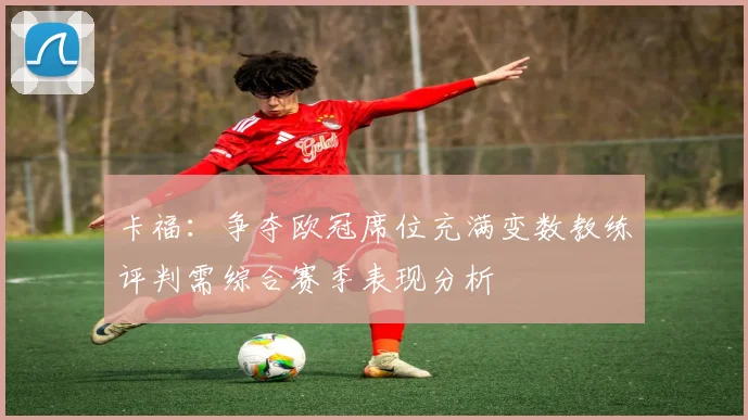卡福：争夺欧冠席位充满变数教练评判需综合赛季表现分析