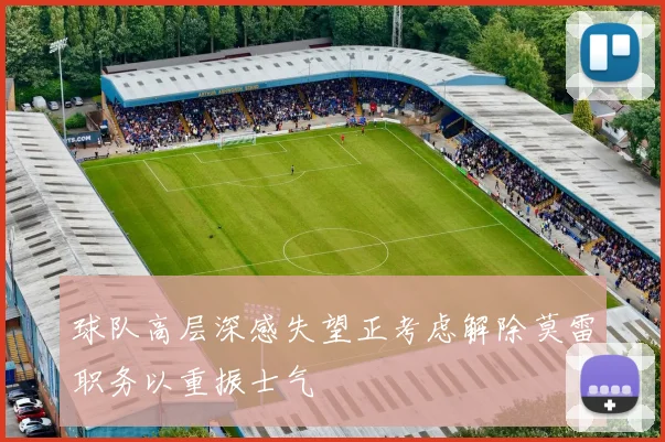 球队高层深感失望正考虑解除莫雷职务以重振士气