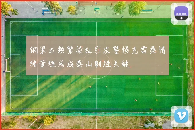 铜梁龙频繁染红引发警惕克雷桑情绪管理或成泰山制胜关键