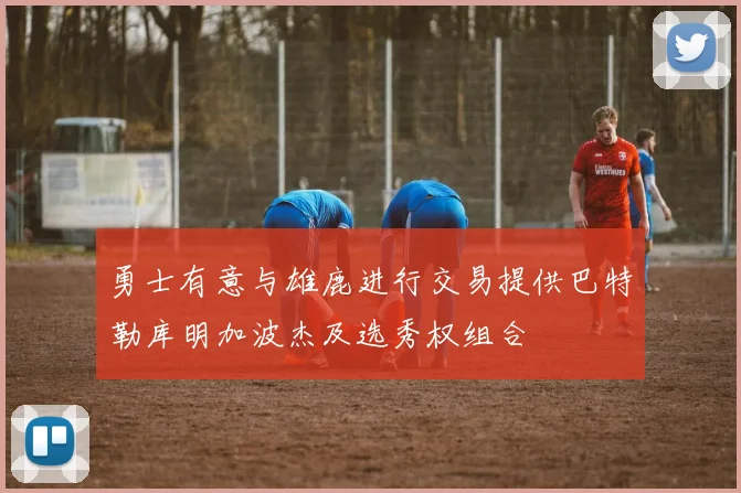 勇士有意与雄鹿进行交易提供巴特勒库明加波杰及选秀权组合