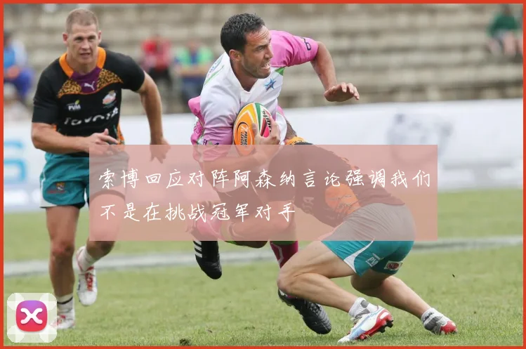 索博回应对阵阿森纳言论强调我们不是在挑战冠军对手