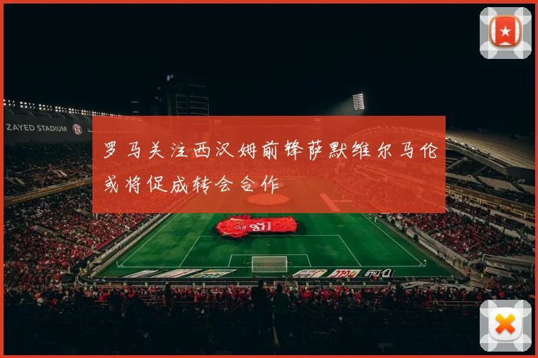 罗马关注西汉姆前锋萨默维尔马伦或将促成转会合作