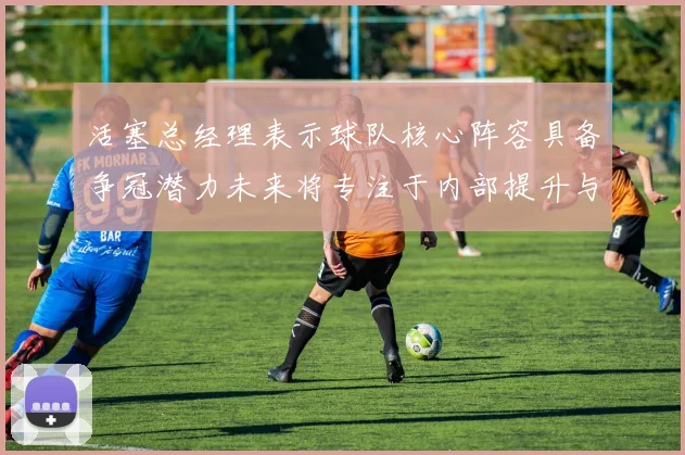 活塞总经理表示球队核心阵容具备争冠潜力未来将专注于内部提升与发展