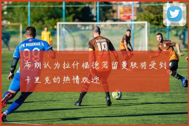 布朗认为拉什福德若留曼联将受到卡里克的热情欢迎
