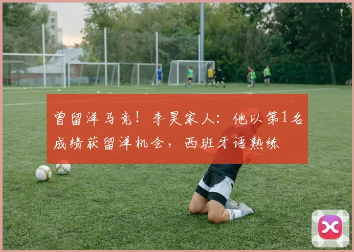 曾留洋马竞！李昊家人：他以第1名成绩获留洋机会，西班牙语熟练