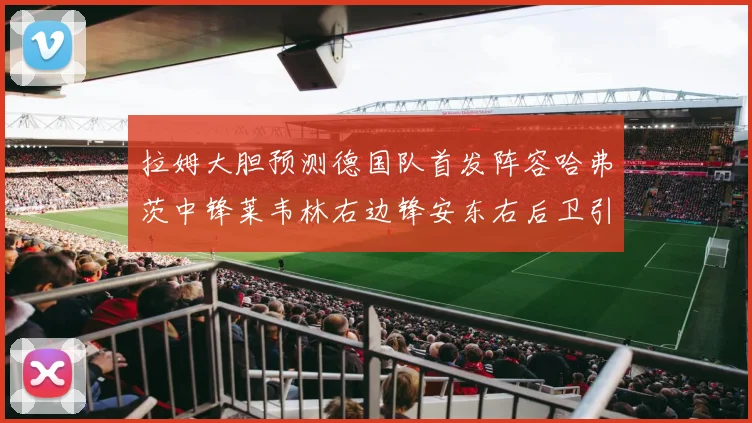 拉姆大胆预测德国队首发阵容哈弗茨中锋莱韦林右边锋安东右后卫引发热议