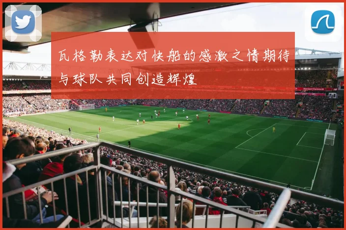 瓦格勒表达对快船的感激之情期待与球队共同创造辉煌